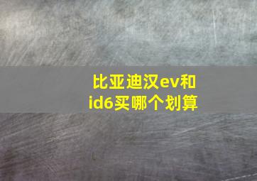 比亚迪汉ev和id6买哪个划算