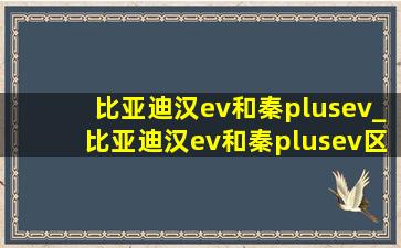 比亚迪汉ev和秦plusev_比亚迪汉ev和秦plusev区别