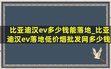 比亚迪汉ev多少钱能落地_比亚迪汉ev落地(低价烟批发网)多少钱