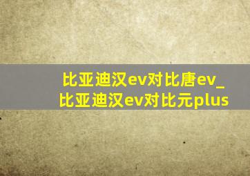 比亚迪汉ev对比唐ev_比亚迪汉ev对比元plus