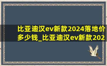 比亚迪汉ev新款2024落地价多少钱_比亚迪汉ev新款2024落地价