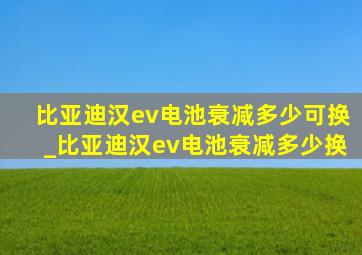 比亚迪汉ev电池衰减多少可换_比亚迪汉ev电池衰减多少换