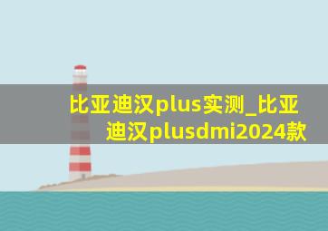 比亚迪汉plus实测_比亚迪汉plusdmi2024款