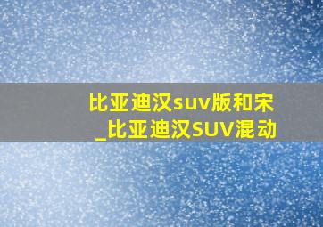 比亚迪汉suv版和宋_比亚迪汉SUV混动