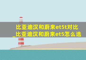 比亚迪汉和蔚来et5t对比_比亚迪汉和蔚来et5怎么选