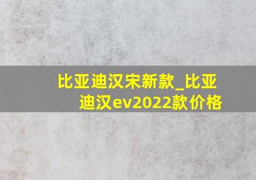 比亚迪汉宋新款_比亚迪汉ev2022款价格