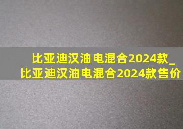 比亚迪汉油电混合2024款_比亚迪汉油电混合2024款售价