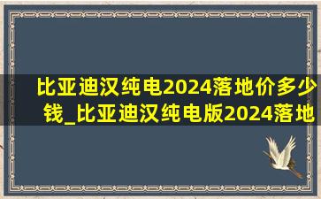 比亚迪汉纯电2024落地价多少钱_比亚迪汉纯电版2024落地价多少钱