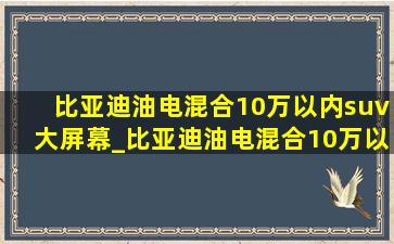 比亚迪油电混合10万以内suv大屏幕_比亚迪油电混合10万以内suv