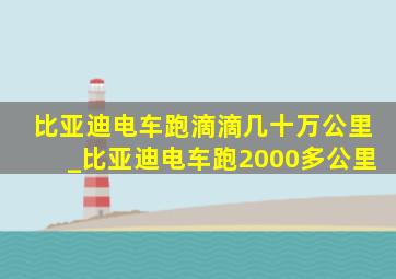 比亚迪电车跑滴滴几十万公里_比亚迪电车跑2000多公里