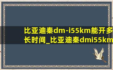 比亚迪秦dm-i55km能开多长时间_比亚迪秦dmi55km纯电可以跑多远