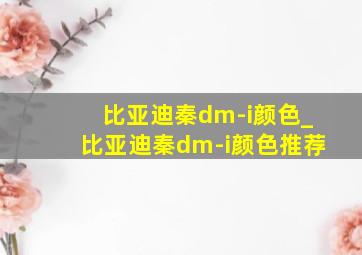 比亚迪秦dm-i颜色_比亚迪秦dm-i颜色推荐