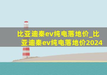 比亚迪秦ev纯电落地价_比亚迪秦ev纯电落地价2024