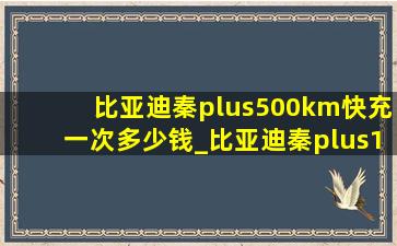 比亚迪秦plus500km快充一次多少钱_比亚迪秦plus120km快充要多少钱