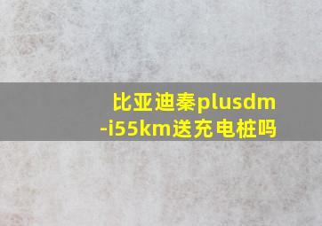 比亚迪秦plusdm-i55km送充电桩吗