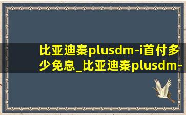 比亚迪秦plusdm-i首付多少免息_比亚迪秦plusdm-i首付多少5年免息