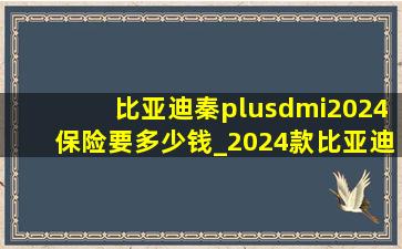 比亚迪秦plusdmi2024保险要多少钱_2024款比亚迪秦plusdmi