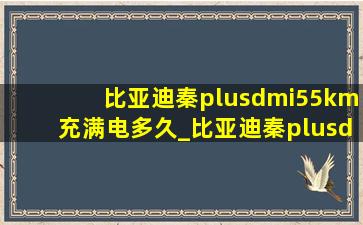 比亚迪秦plusdmi55km充满电多久_比亚迪秦plusdmi55km充满电多少度