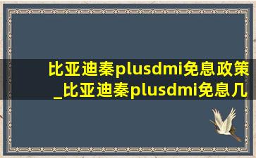 比亚迪秦plusdmi免息政策_比亚迪秦plusdmi免息几年