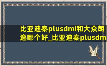 比亚迪秦plusdmi和大众朗逸哪个好_比亚迪秦plusdmi小县城适合吗