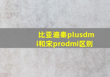 比亚迪秦plusdmi和宋prodmi区别