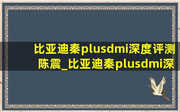 比亚迪秦plusdmi深度评测陈震_比亚迪秦plusdmi深度评测