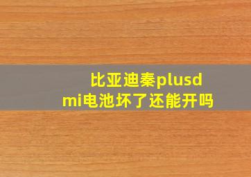 比亚迪秦plusdmi电池坏了还能开吗