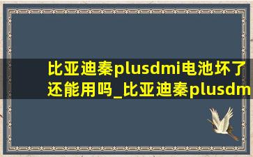 比亚迪秦plusdmi电池坏了还能用吗_比亚迪秦plusdmi电池坏了还能跑么