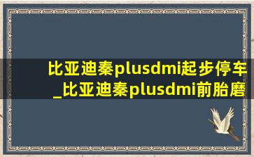 比亚迪秦plusdmi起步停车_比亚迪秦plusdmi前胎磨损严重