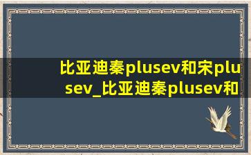 比亚迪秦plusev和宋plusev_比亚迪秦plusev和宋plusev哪个好