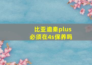 比亚迪秦plus必须在4s保养吗