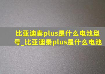 比亚迪秦plus是什么电池型号_比亚迪秦plus是什么电池