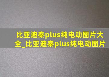 比亚迪秦plus纯电动图片大全_比亚迪秦plus纯电动图片