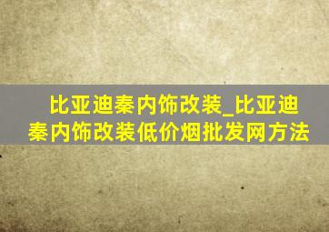 比亚迪秦内饰改装_比亚迪秦内饰改装(低价烟批发网)方法