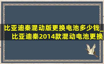 比亚迪秦混动版更换电池多少钱_比亚迪秦2014款混动电池更换政策