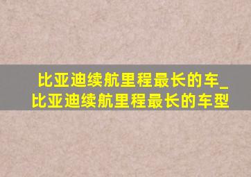 比亚迪续航里程最长的车_比亚迪续航里程最长的车型