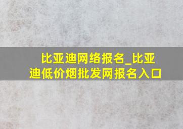 比亚迪网络报名_比亚迪(低价烟批发网)报名入口