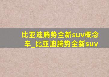 比亚迪腾势全新suv概念车_比亚迪腾势全新suv