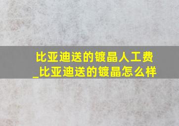 比亚迪送的镀晶人工费_比亚迪送的镀晶怎么样