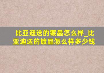 比亚迪送的镀晶怎么样_比亚迪送的镀晶怎么样多少钱