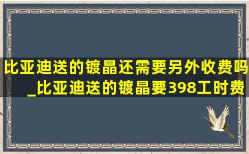 比亚迪送的镀晶还需要另外收费吗_比亚迪送的镀晶要398工时费