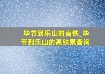 毕节到乐山的高铁_毕节到乐山的高铁票查询