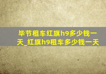 毕节租车红旗h9多少钱一天_红旗h9租车多少钱一天