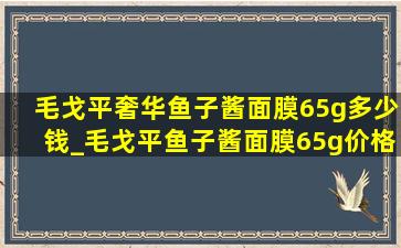 毛戈平奢华鱼子酱面膜65g多少钱_毛戈平鱼子酱面膜65g价格