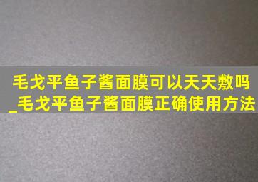 毛戈平鱼子酱面膜可以天天敷吗_毛戈平鱼子酱面膜正确使用方法