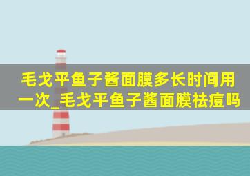 毛戈平鱼子酱面膜多长时间用一次_毛戈平鱼子酱面膜祛痘吗