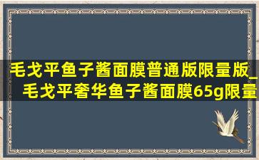 毛戈平鱼子酱面膜普通版限量版_毛戈平奢华鱼子酱面膜65g限量款