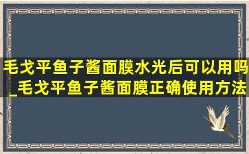 毛戈平鱼子酱面膜水光后可以用吗_毛戈平鱼子酱面膜正确使用方法