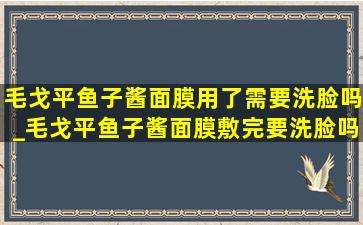 毛戈平鱼子酱面膜用了需要洗脸吗_毛戈平鱼子酱面膜敷完要洗脸吗