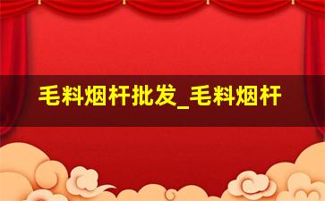 毛料烟杆批发_毛料烟杆